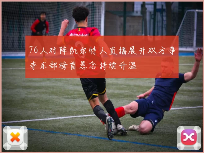 76人对阵凯尔特人直播展开双方争夺东部榜首悬念持续升温