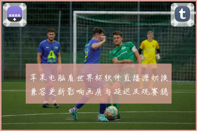 苹果电脑看世界杯软件直播源切换兼容更新影响画质与延迟及观赛稳定性
