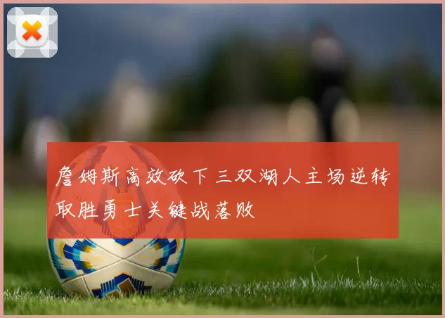 詹姆斯高效砍下三双湖人主场逆转取胜勇士关键战落败