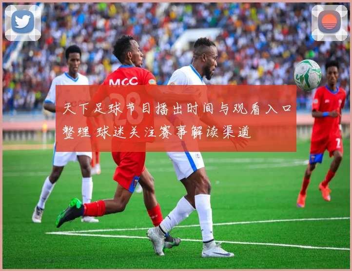 天下足球节目播出时间与观看入口整理 球迷关注赛事解读渠道
