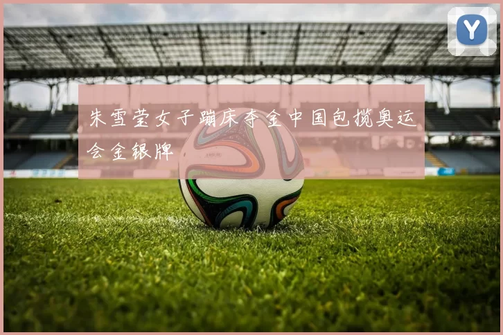 朱雪莹女子蹦床夺金中国包揽奥运会金银牌