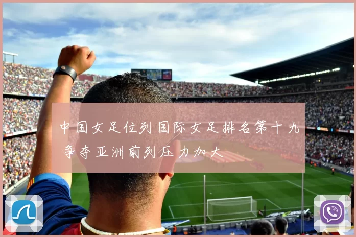 中国女足位列国际女足排名第十九 争夺亚洲前列压力加大
