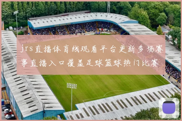 jrs直播体育线观看平台更新多场赛事直播入口覆盖足球篮球热门比赛