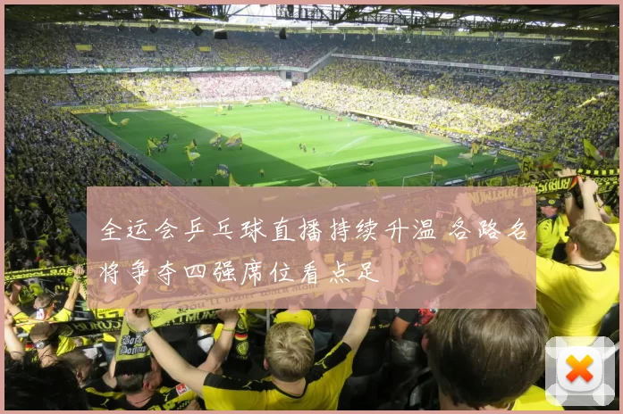 全运会乒乓球直播持续升温 各路名将争夺四强席位看点足