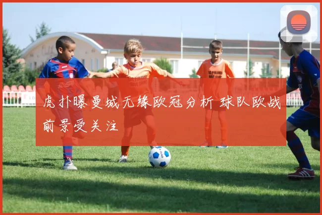 虎扑曝曼城无缘欧冠分析 球队欧战前景受关注