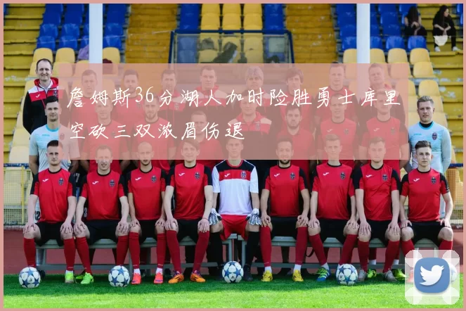 詹姆斯36分湖人加时险胜勇士库里空砍三双浓眉伤退