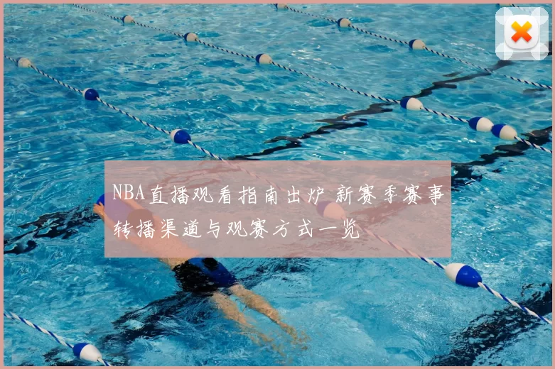 NBA直播观看指南出炉 新赛季赛事转播渠道与观赛方式一览