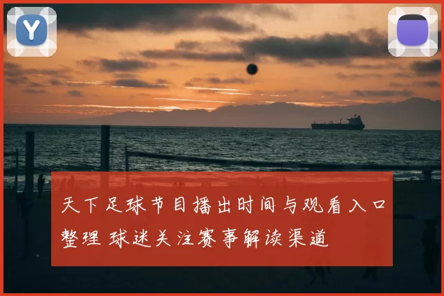 天下足球节目播出时间与观看入口整理 球迷关注赛事解读渠道