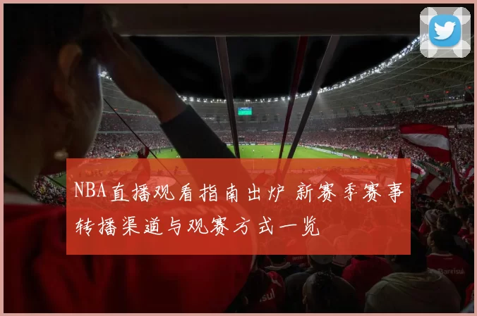NBA直播观看指南出炉 新赛季赛事转播渠道与观赛方式一览