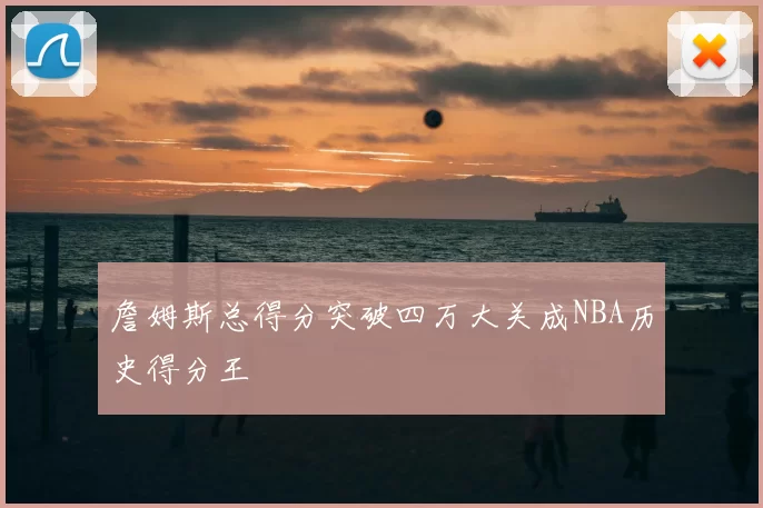 詹姆斯总得分突破四万大关成NBA历史得分王