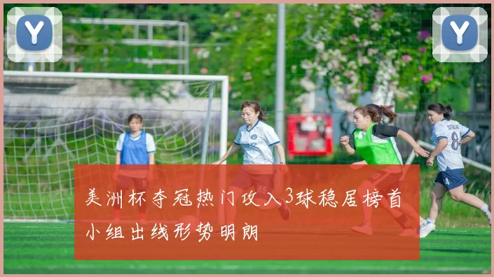 美洲杯夺冠热门攻入3球稳居榜首 小组出线形势明朗