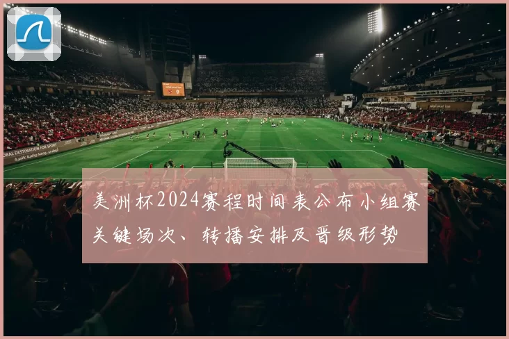 美洲杯2024赛程时间表公布小组赛关键场次、转播安排及晋级形势